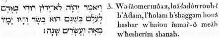 3. Et-il-dit, IHÔAH, non-pas-s’épandra (se prodiguera) le-souffle-mien (mon esprit vivifiant) chez-Adam (l’homme universel) pour-l'immensité-temporelle,dans-l'acte-de-déclinerrr-entièremcnt : puisqu’i!-est forme-corporelle, ils-seiont, les-jours (les manifestations lumineuses) à-lui, un-centuple et-deux~décuples de-mutalion-temporelle.